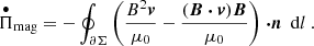 $$ \begin{aligned} \overset{\bullet }{\Pi }_{\rm mag}=-\oint _{\partial \Sigma } \left(\frac{B^{2}\boldsymbol{v}}{\mu _{0}}-\frac{(\boldsymbol{B\cdot v})\boldsymbol{B}}{\mu _{0}}\right)\boldsymbol{\cdot n}\ \mathrm{d}l\ . \end{aligned} $$