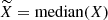$ \widetilde{X} = \mathrm{median}(X) $