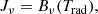 $$ \begin{aligned} J_{\nu } = B_{\nu }(T_{\rm rad}) , \end{aligned} $$