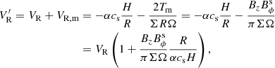 $$ \begin{aligned} V_{\rm R}^{\prime }=V_{\rm R}+V_{\rm R,m}&=-\alpha c_{\rm s}{\frac{H}{R}}-{\frac{2T_{\rm m}}{\Sigma R\Omega }}=-\alpha c_{\rm s}{\frac{H}{R}}-{\frac{B_zB_{\phi }^\mathrm{s}}{\pi \Sigma \Omega }}\nonumber \\&=V_{\rm R}\left(1+{\frac{B_zB_{\phi }^\mathrm{s}}{\pi \Sigma \Omega }}{\frac{R}{\alpha c_{\rm s}H}}\right), \end{aligned} $$