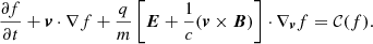$$ \begin{aligned} \frac{\partial f}{\partial t} + \boldsymbol{v} \cdot \nabla f + \frac{q}{m} \left[\boldsymbol{E} + \frac{1}{c} (\boldsymbol{v} \times \boldsymbol{B}) \right] \cdot \nabla _{\boldsymbol{v}} f = \mathcal{C} (f). \end{aligned} $$