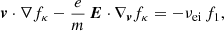 $$ \begin{aligned} \boldsymbol{v} \cdot \nabla f_\kappa - \frac{e}{m}\, \boldsymbol{E} \cdot \nabla _{\boldsymbol{v}} f_\kappa = -\nu _\mathrm{ei} \,f_1, \end{aligned} $$
