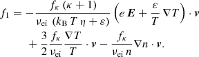 $$ \begin{aligned}&f_1 = - \frac{f_\kappa \,(\kappa + 1)}{\nu _\mathrm{ei} \,\left(k_\mathrm{B} \,T\,\eta + \varepsilon \right)} \left(e\,\boldsymbol{E} + \frac{\varepsilon }{T}\, \nabla T\right) \cdot \boldsymbol{v} \nonumber \\&\qquad \quad + \frac{3}{2} \frac{f_\kappa }{\nu _\mathrm{ei} } \frac{\nabla T}{T} \cdot \boldsymbol{v} - \frac{f_\kappa }{\nu _\mathrm{ei} \,n} \nabla n \cdot \boldsymbol{v}. \end{aligned} $$