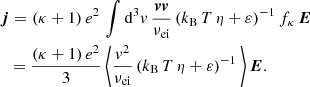 $$ \begin{aligned}&\boldsymbol{j} = (\kappa + 1)\,e^2\,\int \mathrm{d} ^3{ v}\, \frac{\boldsymbol{v} \boldsymbol{v}}{\nu _\mathrm{ei} } \left(k_\mathrm{B} \,T\,\eta + \varepsilon \right)^{-1} f_\kappa \,\boldsymbol{E} \nonumber \\&\ \ = \frac{(\kappa + 1)\,e^2}{3}\, \Bigg \langle \frac{{ v}^2}{\nu _\mathrm{ei} } \left(k_\mathrm{B} \,T\,\eta + \varepsilon \right)^{-1} \Bigg \rangle \,\boldsymbol{E}. \end{aligned} $$