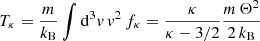 $$ \begin{aligned} T_\kappa = \frac{m}{k_\mathrm{B} } \int \mathrm{d} ^3{ v}\,{ v}^2\,f_\kappa = \frac{\kappa }{\kappa - 3/2} \frac{m\, \Theta ^2}{2\,k_\mathrm{B} }\, \end{aligned} $$