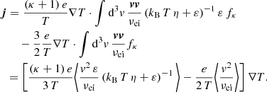 $$ \begin{aligned}&\boldsymbol{j} = \frac{(\kappa + 1)\,e}{T} \nabla T \cdot \int \mathrm{d} ^3{ v}\, \frac{\boldsymbol{v}\boldsymbol{v}}{\nu _\mathrm{ei} } \left(k_\mathrm{B} \,T\,\eta + \varepsilon \right)^{-1} \varepsilon \, f_\kappa \nonumber \\&\qquad - \frac{3}{2} \frac{e}{T} \nabla T \cdot \int \mathrm{d} ^3{ v}\, \frac{\boldsymbol{v} \boldsymbol{v}}{\nu _\mathrm{ei} } f_\kappa \nonumber \\&\ \ = \left[\frac{(\kappa + 1)\,e}{3\,T} \Bigg \langle \frac{{ v}^2\,\varepsilon }{\nu _\mathrm{ei} } \left(k_\mathrm{B} \,T\,\eta + \varepsilon \right)^{-1} \Bigg \rangle - \frac{e}{2\,T} \Bigg \langle \frac{{ v}^2}{\nu _\mathrm{ei} } \Bigg \rangle \right] \nabla T. \end{aligned} $$