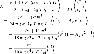 $$ \begin{aligned}&\lambda = \frac{\kappa + 1}{3} \Bigg \langle \frac{{ v}^2}{\nu _\mathrm{ei} } \frac{(\alpha \,e + \varepsilon /T)\,\varepsilon }{k_\mathrm{B} \,T\,\eta + \varepsilon } \Bigg \rangle - \frac{1}{2\,T} \Bigg \langle \frac{{ v}^2}{\nu _\mathrm{ei} } \varepsilon \Bigg \rangle \nonumber \\&\ \ = \frac{(\kappa + 1)\,\alpha \,m^3}{24\,\pi \,z\,e^3\,k_\mathrm{B} \,T\,n\,\eta \,L_\mathrm{ei} } \Big \langle { v}^7\,(1 + A_\kappa \,{ v}^2)^{-1} \Big \rangle \nonumber \\&\qquad + \frac{(\kappa + 1)\,m^4}{48\,\pi \,z\,e^4\,k_\mathrm{B} \,T^2\,n\,\eta \,L_\mathrm{ei} } \Big \langle { v}^9\,(1 + A_\kappa \,{ v}^2)^{-1} \Big \rangle \nonumber \\&\qquad - \frac{m^3}{16\,\pi \,z\,e^4\,n\,T\,L_\mathrm{ei} } \Big \langle { v}^7 \Big \rangle , \end{aligned} $$