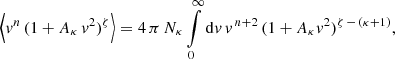 $$ \begin{aligned} \Big \langle v^n\, (1 + A_\kappa \,v^2)^\zeta \Big \rangle = 4\,\pi \,N_\kappa \int \limits _{0}^{\infty } \mathrm{d} v\, v^{\,n+2}\,(1 + A_\kappa v^2)^{\zeta \, - \,(\kappa + 1)}, \end{aligned} $$