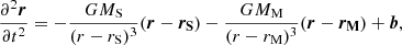$$ \begin{aligned} \frac{\partial ^2 \boldsymbol{r}}{\partial t^2} = - \frac{G M_{\rm S}}{(r-r_{\rm S})^3} (\boldsymbol{r}-\boldsymbol{r_{\rm S}}) - \frac{G M_{\rm M}}{(r-r_{\rm M})^3}(\boldsymbol{r}-\boldsymbol{r_{\rm M}})+ \boldsymbol{b}, \end{aligned} $$