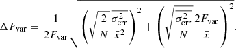 $$ \begin{aligned} \Delta F_{\rm var}=\frac{1}{2 F_{\rm var}} \sqrt{ \left( \sqrt{\frac{2}{N} }\frac{\overline{\sigma _{\rm err}^2}}{\bar{x}^2} \right)^2 + \left( \sqrt{\frac{\overline{\sigma _{\rm err}^2}}{N}} \frac{2 F_{\rm var}}{\bar{x}}\right)^2} . \end{aligned} $$
