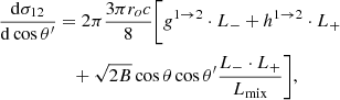 $$ \begin{aligned} { {\mathrm{d} \sigma _{12}} \over {\mathrm{d}\cos \theta ^\prime } }&= 2\pi { {3\pi r_o c} \over {8} }\Bigg [g^{1 \rightarrow 2} \cdot L_{-} + h^{1 \rightarrow 2} \cdot L_{+} \nonumber \\&\quad + \sqrt{2 B} \cos \theta \cos \theta ^\prime \dfrac{L_{-} \cdot L_{+}}{L_{\rm mix}} \Bigg ],\end{aligned} $$
