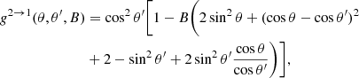 $$ \begin{aligned} g^{2 \rightarrow 1}(\theta ,\theta ^\prime ,B)&=\cos ^2\theta ^\prime \bigg [1 - B \bigg (2\sin ^2\theta + (\cos \theta - \cos \theta ^\prime )^2\nonumber \\&+ 2 - \sin ^2\theta ^\prime + 2\sin ^2\theta ^\prime \dfrac{\cos \theta }{\cos \theta ^\prime } \bigg )\bigg ], \end{aligned} $$