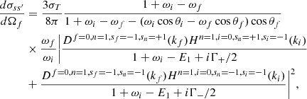 $$ \begin{aligned} \dfrac{d\sigma _{ss^\prime }}{d \Omega _f}&=\dfrac{3\sigma _T}{8\pi }\dfrac{1 + \omega _i - \omega _f}{1 + \omega _i - \omega _f -(\omega _i\cos \theta _i - \omega _f\cos \theta _f)\cos \theta _f}\nonumber \\&\times \dfrac{\omega _f}{\omega _i} \bigg |\dfrac{D^{f=0,n=1,s_f=-1,s_n=+1}(k_f)H^{n=1,i=0,s_n=+1,s_i=-1}(k_i)}{1 + \omega _i - E_{1} + i\Gamma _{+}/2} \nonumber \\&+ \dfrac{D^{f=0,n=1,s_f=-1,s_n=-1}(k_f)H^{n=1,i=0,s_n=-1,s_i=-1}(k_i)}{1 + \omega _i - E_{1} + i\Gamma _{-}/2}\bigg |^2, \end{aligned} $$