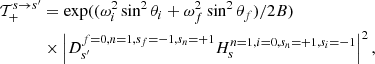 $$ \begin{aligned} \mathcal{T}_+^{s \rightarrow s^\prime }&=\exp ((\omega ^2_i\sin ^2\theta _i + \omega ^2_f\sin ^2\theta _f)/2B)\nonumber \\&\times \left|D_{s^\prime }^{f=0,n=1,s_f=-1,s_n=+1}H_{s}^{n=1,i=0,s_n=+1,s_i=-1}\right|^2, \end{aligned} $$