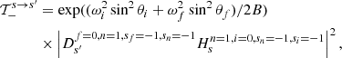 $$ \begin{aligned} \mathcal{T}_-^{s \rightarrow s^\prime }&=\exp ((\omega ^2_i\sin ^2\theta _i + \omega ^2_f\sin ^2\theta _f)/2B)\nonumber \\&\times \left|D_{s^\prime }^{f=0,n=1,s_f=-1,s_n=-1}H_{s}^{n=1,i=0,s_n=-1,s_i=-1}\right|^2, \end{aligned} $$