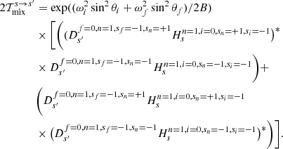 $$ \begin{aligned} 2\mathcal{T}_{\rm mix}^{s \rightarrow s^\prime }&=\exp ((\omega ^2_i\sin ^2\theta _i + \omega ^2_f\sin ^2\theta _f)/2B)\nonumber \\&\times \bigg [\bigg ((D_{s^\prime }^{f=0,n=1,s_f=-1,s_n=+1}H_{s}^{n=1,i=0,s_n=+1,s_i=-1}\big )^{*}\nonumber \\&\times D_{s^\prime }^{f=0,n=1,s_f=-1,s_n=-1}H_{s}^{n=1,i=0,s_n=-1,s_i=-1} \bigg ) +\nonumber \\&\bigg (D_{s^\prime }^{f=0,n=1,s_f=-1,s_n=+1}H_{s}^{n=1,i=0,s_n=+1,s_i=-1}\nonumber \\&\times \big (D_{s^\prime }^{f=0,n=1,s_f=-1,s_n=-1}H_{s}^{n=1,i=0,s_n=-1,s_i=-1} \big )^{*}\bigg ) \bigg ]. \end{aligned} $$