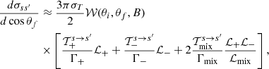 $$ \begin{aligned} \dfrac{d\sigma _{ss^\prime }}{d \cos \theta _f}&\approx \dfrac{3\pi \sigma _T}{2}\mathcal{W}(\theta _i,\theta _f,B)\nonumber \\&\times \left[{ {\mathcal{T}_+^{s \rightarrow s^\prime }}\over {\Gamma _{+} }} \mathcal{L}_{+} + { {\mathcal{T}_-^{s \rightarrow s^\prime }}\over {\Gamma _{-} }} \mathcal{L}_{-} + 2{{\mathcal{T}_{\rm mix}^{s \rightarrow s^\prime }} \over {\Gamma _{\rm mix}} } {{\mathcal{L}_{+}\mathcal{L}_{-}} \over {\mathcal{L}_{\rm mix}}} \right], \end{aligned} $$