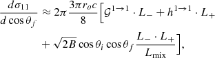 $$ \begin{aligned} { {d \sigma _{11}} \over {d\cos \theta _f} }&\approx 2\pi { {3\pi r_o c} \over {8} }\Big [ \mathcal{G}^{1 \rightarrow 1} \cdot L_{-} + h^{1 \rightarrow 1} \cdot L_{+}\nonumber \\&+ \sqrt{2B}\cos \theta _i\cos \theta _f \dfrac{L_{-} \cdot L_{+}}{L_{\rm mix}} \Big ], \end{aligned} $$