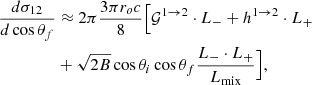 $$ \begin{aligned} { {d \sigma _{12}} \over {d\cos \theta _f} }&\approx 2\pi { {3\pi r_o c} \over {8} }\Big [ \mathcal{G}^{1 \rightarrow 2} \cdot L_{-} + h^{1 \rightarrow 2} \cdot L_{+} \nonumber \\&+ \sqrt{2B}\cos \theta _i\cos \theta _f \dfrac{L_{-} \cdot L_{+}}{L_{\rm mix}} \Big ], \end{aligned} $$