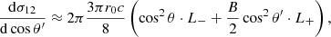$$ \begin{aligned} { {\mathrm{d} \sigma _{12}} \over {\mathrm{d}\cos \theta ^\prime } }&\approx 2\pi { {3 \pi r_0 c} \over 8} \left( \cos ^2\theta \cdot L_{-} + {B \over 2} \cos ^2 \theta ^\prime \cdot L_{+} \right) ,\end{aligned} $$