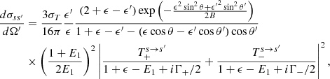 $$ \begin{aligned} {{d\sigma _{ss^\prime }} \over {d\Omega ^\prime }}&= { {3\sigma _T} \over {16\pi } } { {\epsilon ^\prime } \over {\epsilon } } {{(2+\epsilon -\epsilon ^\prime ) \exp \left( - {{\epsilon ^2 \sin ^2\theta + {\epsilon ^\prime }^2 \sin ^2\theta ^\prime } \over {2B}} \right)} \over {1+\epsilon -\epsilon ^\prime - (\epsilon \cos \theta -\epsilon ^\prime \cos \theta ^\prime ) \cos \theta ^\prime }} \nonumber \\&\times \left({ {1+E_1}\over {2E_1} }\right)^2 \left|{ {T_+^{s \rightarrow s^\prime }}\over {1 + \epsilon - E_1 + i \Gamma _{+}/2} } + { {T_-^{s \rightarrow s^\prime }}\over {1 + \epsilon - E_1 + i \Gamma _{-}/2}} \right|^2, \end{aligned} $$