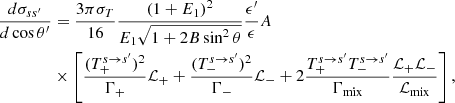 $$ \begin{aligned} {{d\sigma _{ss^\prime }} \over {d\cos \theta ^\prime }}&= { {3\pi \sigma _T} \over {16} } { {(1+E_1)^2} \over {E_1\sqrt{1 + 2B\sin ^2\theta }}} { {\epsilon ^\prime } \over {\epsilon } } A \nonumber \\&\times \left[{ {(T_+^{s \rightarrow s^\prime })^2}\over {\Gamma _{+} }} \mathcal{L}_{+} + { {(T_-^{s \rightarrow s^\prime })^2}\over {\Gamma _{-} }} \mathcal{L}_{-} + 2{{T_+^{s \rightarrow s^\prime }T_-^{s \rightarrow s^\prime }} \over {\Gamma _{\rm mix}} } {{\mathcal{L}_{+}\mathcal{L}_{-}} \over {\mathcal{L}_{\rm mix}}} \right], \end{aligned} $$