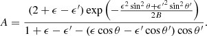 $$ \begin{aligned} A= {{(2+\epsilon -\epsilon ^\prime ) \exp \left( - {{\epsilon ^2 \sin ^2\theta + {\epsilon ^\prime }^2 \sin ^2\theta ^\prime } \over {2B}} \right)} \over {1+\epsilon -\epsilon ^\prime - (\epsilon \cos \theta -\epsilon ^\prime \cos \theta ^\prime ) \cos \theta ^\prime }}. \end{aligned} $$