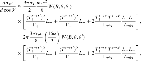 $$ \begin{aligned} \dfrac{d\sigma _{ss^\prime }}{d\cos \theta ^\prime }&\approx \dfrac{3\pi \sigma _T}{2}\dfrac{m_{\rm e}c^2}{{\hbar }} W(B, \theta , \theta ^\prime ) \nonumber \\&\times \left[{ {(T_+^{s \rightarrow s^\prime })^2}\over {\Gamma _{+} }} L_{+} + { {(T_-^{s \rightarrow s^\prime })^2}\over {\Gamma _{-} }} L_{-} + 2{{T_+^{s \rightarrow s^\prime }T_-^{s \rightarrow s^\prime }} \over {\Gamma _{\rm mix}} } {{L_{+} L_{-}} \over {L_{\rm mix}}} \right], \nonumber \\&= 2\pi \dfrac{3\pi r_o c}{8}\left(\dfrac{16 \alpha }{3}\right) W(B, \theta , \theta ^\prime ) \nonumber \\&\times \left[{ {(T_+^{s \rightarrow s^\prime })^2}\over {\Gamma _{+} }} L_{+} + { {(T_-^{s \rightarrow s^\prime })^2}\over {\Gamma _{-} }} L_{-} + 2{{T_+^{s \rightarrow s^\prime }T_-^{s \rightarrow s^\prime }} \over {\Gamma _{\rm mix}} } {{L_{+} L_{-}} \over {L_{\rm mix}}} \right], \end{aligned} $$