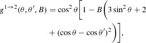 $$ \begin{aligned} g^{1 \rightarrow 2}(\theta ,\theta ^\prime ,B)&=\cos ^2\theta \bigg [1 - B\bigg (3\sin ^2\theta + 2 \nonumber \\&+ (\cos \theta - \cos \theta ^\prime )^2 \bigg )\bigg ], \end{aligned} $$
