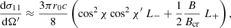 $$ \begin{aligned}&{{\mathrm{d}\sigma _{11}} \over {\mathrm{d}\Omega^\prime }} \approx {{3 \pi r_0 c} \over 8} \left(\cos ^2\chi \cos ^2 \chi^\prime \; L_- + {1 \over 2} {B \over {B_{\rm cr}}}\; L_+ \right),\end{aligned} $$