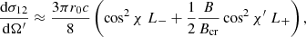 $$ \begin{aligned}&{{\mathrm{d}\sigma _{12}} \over {\mathrm{d}\Omega^\prime }} \approx {{3 \pi r_0 c} \over 8} \left(\cos ^2\chi \; L_- + {1 \over 2} {B \over {B_{\rm cr}}} \cos ^2\chi^\prime \; L_+ \right),\end{aligned} $$
