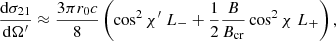 $$ \begin{aligned}&{{\mathrm{d}\sigma _{21}} \over {\mathrm{d}\Omega^\prime }} \approx {{3 \pi r_0 c} \over 8} \left(\cos ^2 \chi^\prime \; L_- + {1 \over 2} {B \over {B_{\rm cr}}} \cos ^2\chi \; L_+ \right),\end{aligned} $$