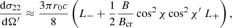 $$ \begin{aligned}&{{\mathrm{d} \sigma _{22}} \over {\mathrm{d}\Omega^\prime }} \approx {{3 \pi r_0 c} \over 8} \left(L_- + {1 \over 2} {B \over {B_{\rm cr}}} \cos ^2\chi \cos ^2\chi^\prime \; L_+ \right), \end{aligned} $$