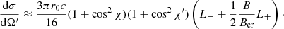 $$ \begin{aligned} {{\mathrm{d}\sigma } \over {\mathrm{d}\Omega^\prime }} \approx {{3\pi r_0c} \over {16}}(1+\cos ^2\chi )(1+\cos ^2\chi^\prime ) \left(L_- + {1 \over 2} {B \over {B_{\rm cr}} } L_+ \right)\cdot \end{aligned} $$