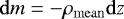 \begin{equation*} {\mathrm d} m = - {\rho_{\mathrm{mean}}} {\mathrm d} z \end{equation*}