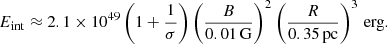 $$ \begin{aligned} E_{\rm int}\approx 2.1\times 10^{49} \left(1+ \frac{1}{\sigma }\right)\left(\frac{B}{0.01\,\mathrm{G}}\right)^2\left(\frac{R}{0.35\,\mathrm{pc}}\right)^3\,\mathrm{erg}. \end{aligned} $$