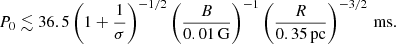 $$ \begin{aligned} P_0 \lesssim 36.5\left(1+ \frac{1}{\sigma }\right)^{-1/2}\left(\frac{B}{0.01\,\mathrm{G}}\right)^{-1}\left(\frac{R}{0.35\,\mathrm{pc}}\right)^{-3/2}\,\mathrm{ms}. \end{aligned} $$