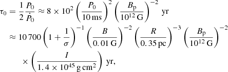 $$ \begin{aligned} \tau _0&= \frac{1}{2}\frac{P_0}{\dot{P}_0} \approx 8\times 10^2 \left(\frac{P_0}{10\,\mathrm{ms}}\right)^2\left(\frac{B_{\rm p}}{10^{12}\,{\mathrm{G}}}\right)^{-2}\,\mathrm{yr}\\&\approx 10\,700 \left(1+ \frac{1}{\sigma }\right)^{-1}\left(\frac{B}{0.01\,\mathrm{G}}\right)^{-2}\left(\frac{R}{0.35\,\mathrm{pc}}\right)^{-3}\left(\frac{B_{\rm p}}{10^{12}\,{\mathrm{G}}}\right)^{-2}\nonumber \\&\qquad \times \left(\frac{I}{1.4 \times 10^{45}\,\mathrm{g\,cm^2}}\right)\,\mathrm{yr},\nonumber \end{aligned} $$