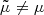 $ \tilde{\mu}\neq\mu $