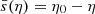 $ \bar{s}(\eta)=\eta_0-\eta $