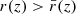$ r(z) > \bar{r}(z) $