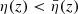 $ \eta(z) < \bar{\eta}(z) $