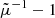 $ \tilde{\mu}^{-1}-1 $