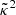 $ \tilde{\kappa}^2 $