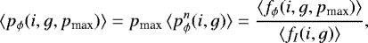 \begin{equation*}\langle p_{\phi}(i,g,p_{\textrm{max}}) \rangle =p_{\textrm{max}}\, \langle p^n_{\phi}(i,g) \rangle=\frac{\langle f_{\phi}(i,g,p_{\textrm{max}}) \rangle}{\langle f_I(i,g) \rangle},\end{equation*}