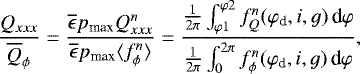 \begin{equation*}\frac{Q_{xxx}}{\overline{Q}_{\phi}}=\frac{\overline{\epsilon} p_{\textrm{max}} Q_{xxx}^n}{\overline{\epsilon} p_{\textrm{max}}\langle f^n_{\phi} \rangle}=\frac{\frac{1}{2\pi}\int_{\varphi 1}^{\varphi 2} f_Q^n(\varphi_{\textrm{d}},i,g)\,\textrm{d}\varphi}{\frac{1}{2\pi}\int_0^{2\pi} f_{\phi}^n(\varphi_{\textrm{d}},i,g)\,\textrm{d}\varphi},\end{equation*}