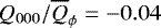 $Q_{000}/\overline{Q}_{\phi}=-0.04$