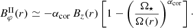 $$ \begin{aligned}&B_{\varphi }^\mathrm{II}(r) \simeq - \alpha _{\rm cor}\, B_{z}(r) \left[1- \left(\frac{\Omega _\star }{\Omega (r)}\right)^{\alpha _{\rm cor}}\right]\cdot \end{aligned} $$