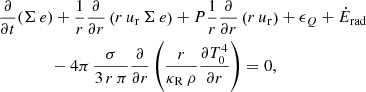 $$ \begin{aligned}&\frac{\partial }{\partial t} (\Sigma \,e) + \frac{1}{r} \frac{\partial }{\partial r} \left(r \, u_{\rm r} \, \Sigma \, e\right) + P \frac{1}{r} \frac{\partial }{\partial r} \left(r \, u_{\rm r}\right) + \epsilon _Q + \dot{E}_{\rm rad}\nonumber \\&\qquad \qquad - 4\pi \, \frac{\sigma }{3\, r\, \pi } \frac{\partial }{\partial r}\left(\frac{r}{\kappa _{\rm R}\,\rho } \frac{\partial T_0^4}{\partial r} \right) = 0, \end{aligned} $$