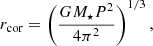 $$ \begin{aligned} r_{\rm cor} = \left(\frac{GM_\star P^2}{4 \pi ^2}\right)^{1/3}, \end{aligned} $$